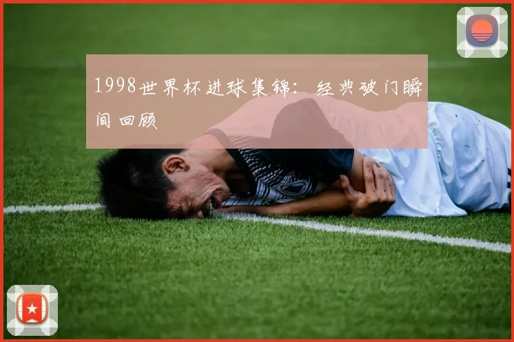 1998世界杯进球集锦：经典破门瞬间回顾