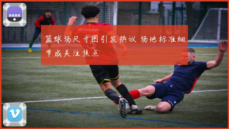 篮球场尺寸图引发热议 场地标准细节成关注焦点