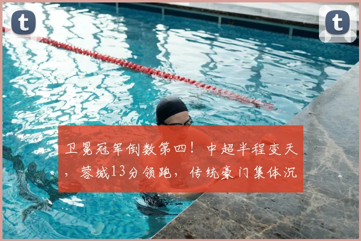 卫冕冠军倒数第四！中超半程变天，蓉城13分领跑，传统豪门集体沉沦_赛季_大连_海港