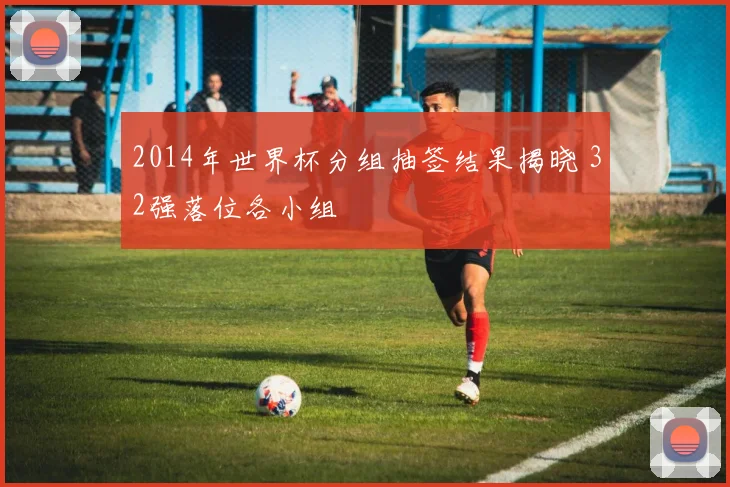 2014年世界杯分组抽签结果揭晓 32强落位各小组