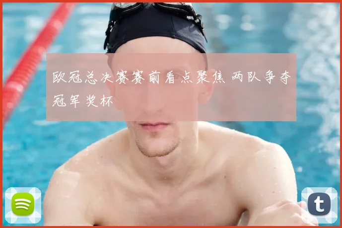 欧冠总决赛赛前看点聚焦 两队争夺冠军奖杯
