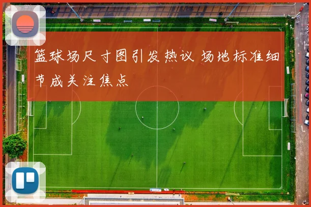 篮球场尺寸图引发热议 场地标准细节成关注焦点
