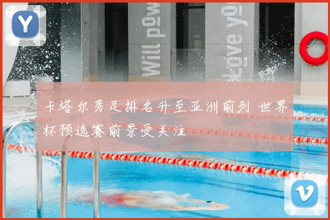卡塔尔男足排名升至亚洲前列 世界杯预选赛前景受关注