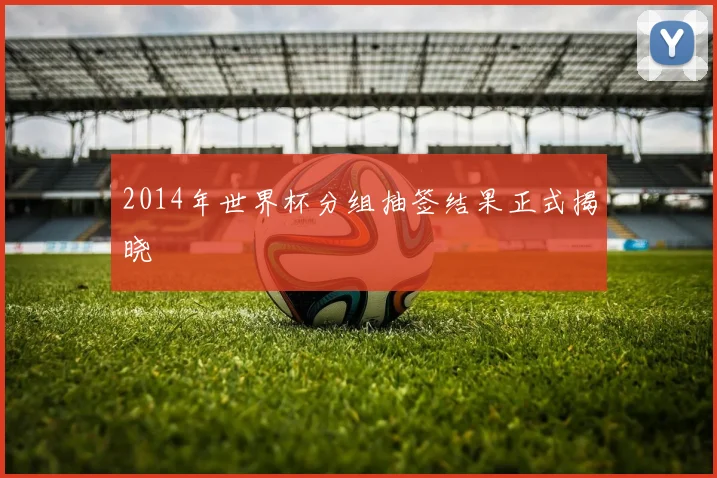 2014年世界杯分组抽签结果正式揭晓
