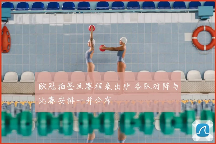 欧冠抽签及赛程表出炉 各队对阵与比赛安排一并公布