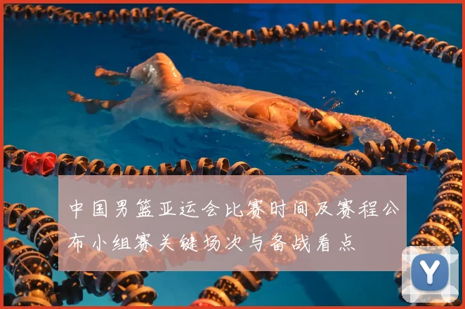 中国男篮亚运会比赛时间及赛程公布小组赛关键场次与备战看点