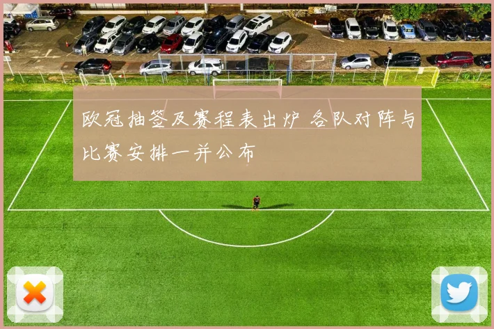 欧冠抽签及赛程表出炉 各队对阵与比赛安排一并公布