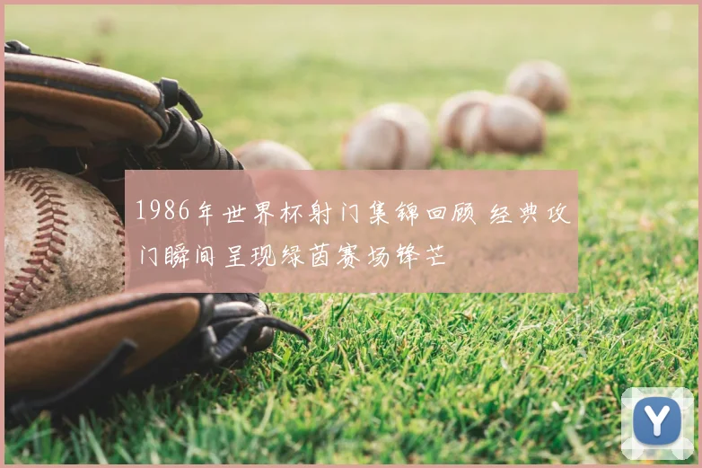 1986年世界杯射门集锦回顾 经典攻门瞬间呈现绿茵赛场锋芒