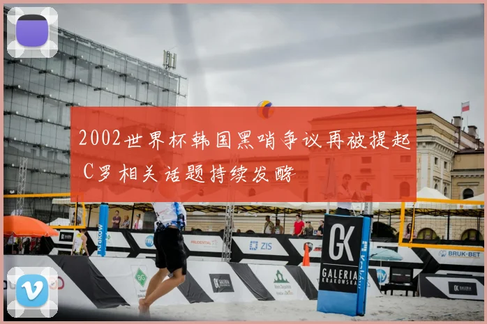 2002世界杯韩国黑哨争议再被提起 C罗相关话题持续发酵