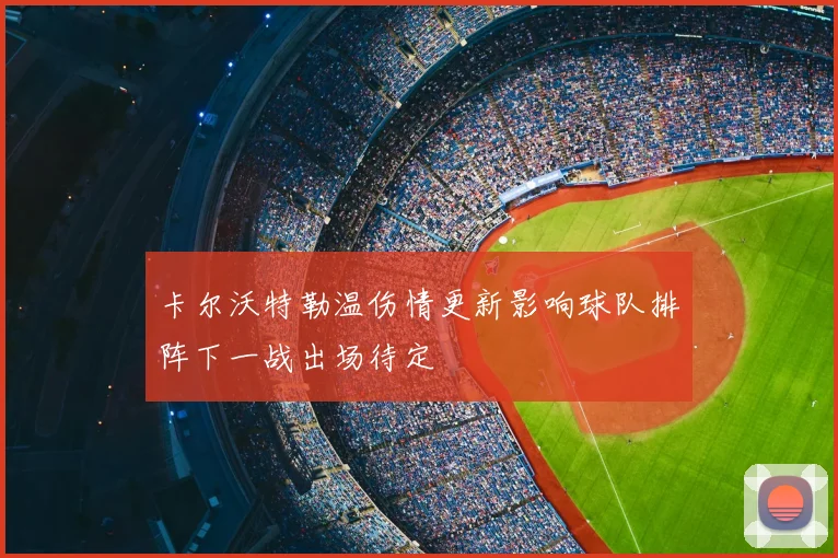 卡尔沃特勒温伤情更新影响球队排阵下一战出场待定
