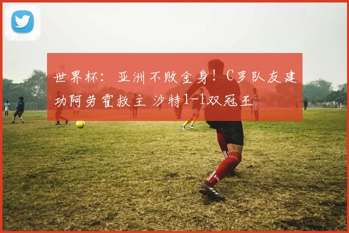 世界杯：亚洲不败金身！C罗队友建功阿劳霍救主 沙特1-1双冠王