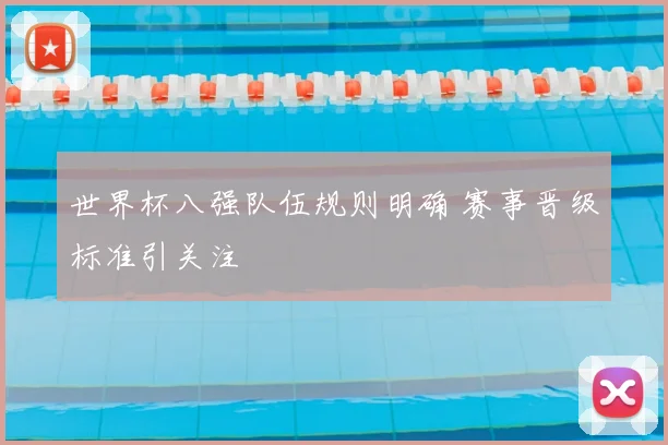 世界杯八强队伍规则明确 赛事晋级标准引关注