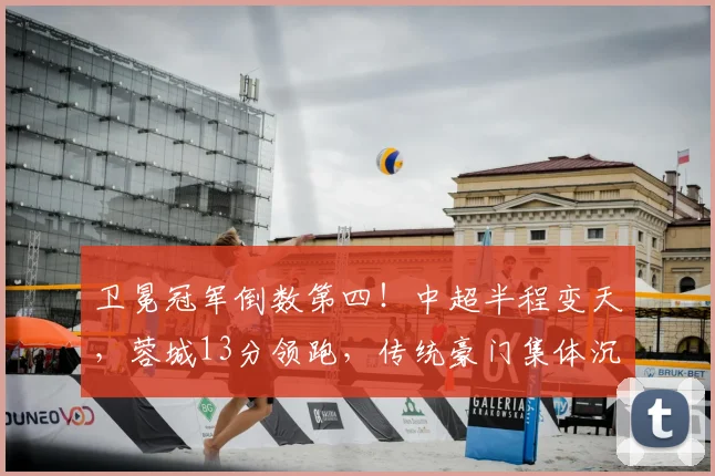 卫冕冠军倒数第四！中超半程变天，蓉城13分领跑，传统豪门集体沉沦_赛季_大连_海港