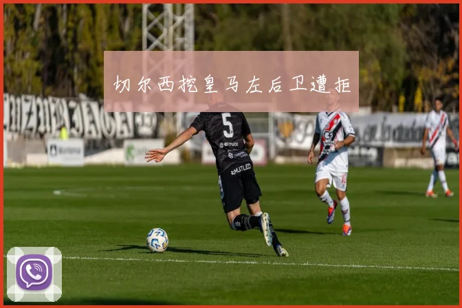 切尔西挖皇马左后卫遭拒