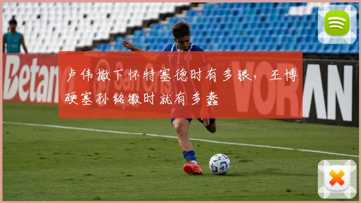 卢伟撤下怀特塞德时有多狠，王博硬塞孙铭徽时就有多蠢