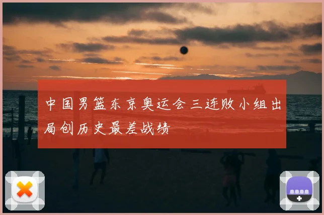 中国男篮东京奥运会三连败小组出局创历史最差战绩