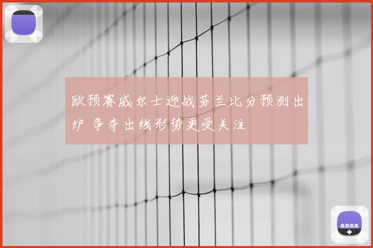 欧预赛威尔士迎战芬兰比分预测出炉 争夺出线形势更受关注