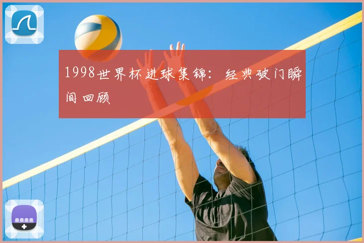 1998世界杯进球集锦：经典破门瞬间回顾