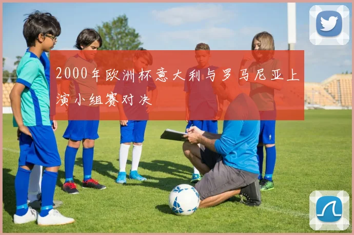 2000年欧洲杯意大利与罗马尼亚上演小组赛对决