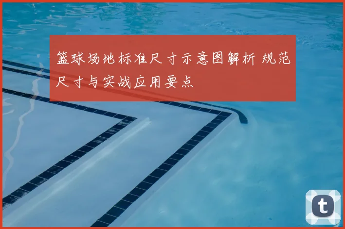 篮球场地标准尺寸示意图解析 规范尺寸与实战应用要点
