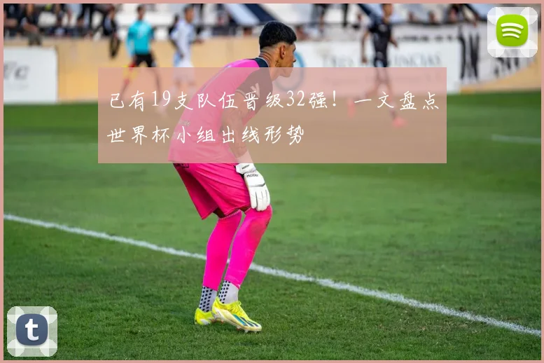 已有19支队伍晋级32强！一文盘点世界杯小组出线形势