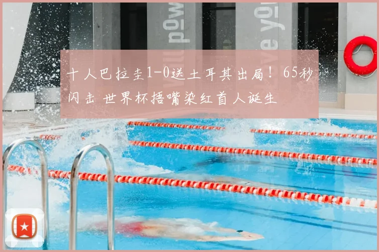 十人巴拉圭1-0送土耳其出局！65秒闪击 世界杯捂嘴染红首人诞生