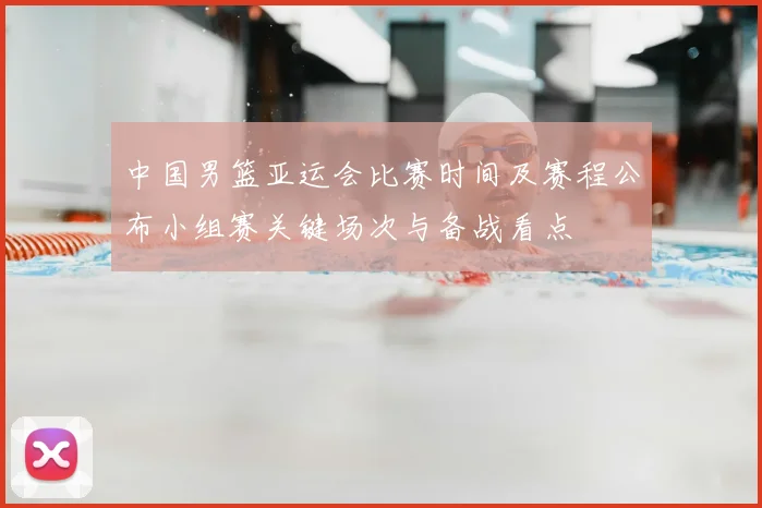 中国男篮亚运会比赛时间及赛程公布小组赛关键场次与备战看点