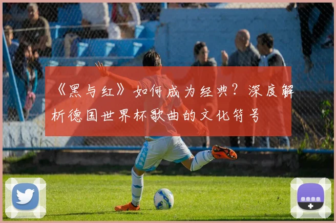 《黑与红》如何成为经典？深度解析德国世界杯歌曲的文化符号