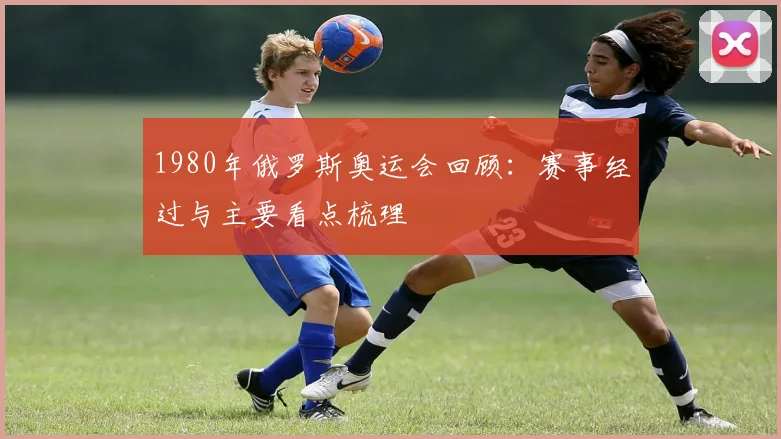 1980年俄罗斯奥运会回顾：赛事经过与主要看点梳理