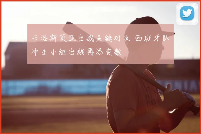 卡洛斯莫亚出战关键对决 西班牙队冲击小组出线再添变数