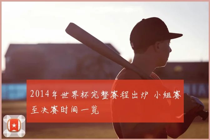 2014年世界杯完整赛程出炉 小组赛至决赛时间一览