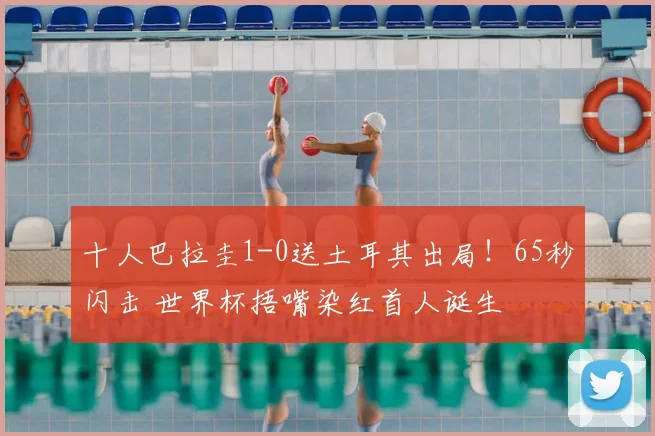 十人巴拉圭1-0送土耳其出局!65秒闪击 世界杯捂嘴染红首人诞生