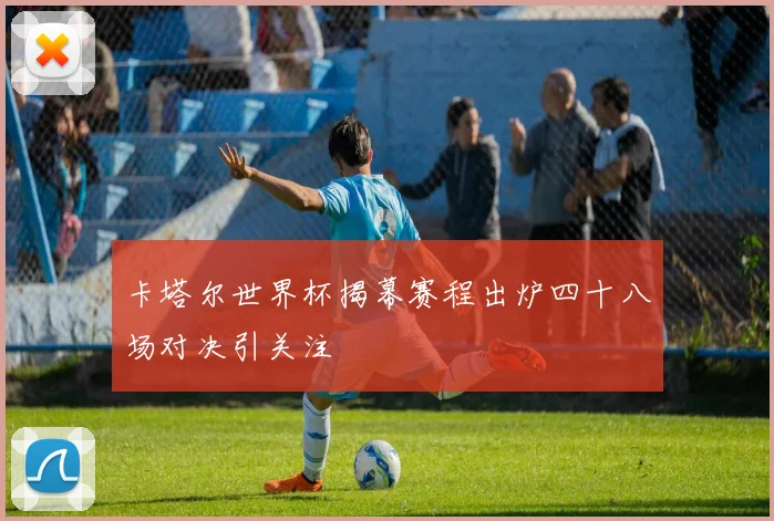 卡塔尔世界杯揭幕赛程出炉四十八场对决引关注