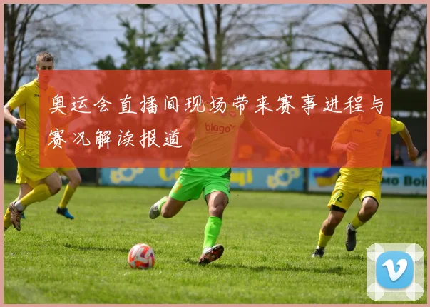 奥运会直播间现场带来赛事进程与赛况解读报道
