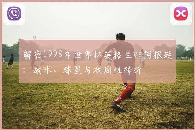 解密1998年世界杯英格兰vs阿根廷：战术、球星与戏剧性转折
