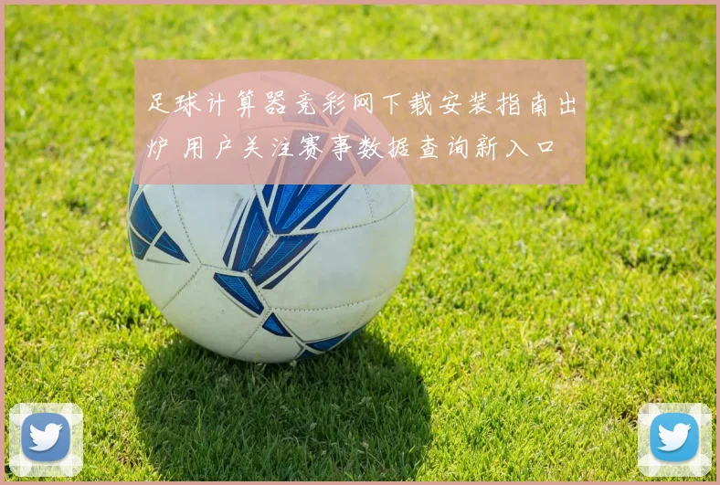足球计算器竞彩网下载安装指南出炉 用户关注赛事数据查询新入口