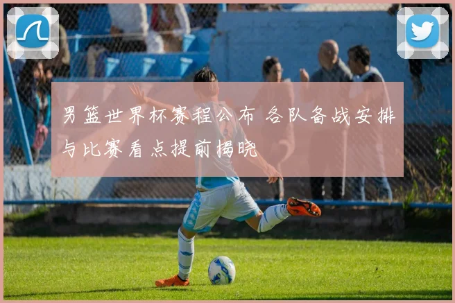 男篮世界杯赛程公布 各队备战安排与比赛看点提前揭晓