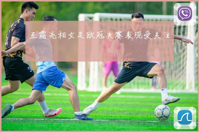 王霜亮相女足欧冠决赛表现受关注