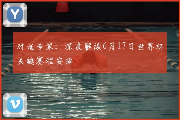 对话专家:深度解读6月17日世界杯关键赛程安排