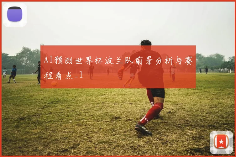 AI预测世界杯波兰队前景分析与赛程看点_1