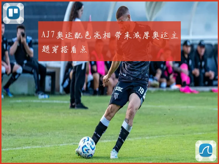 AJ7奥运配色亮相 带来浓厚奥运主题穿搭看点