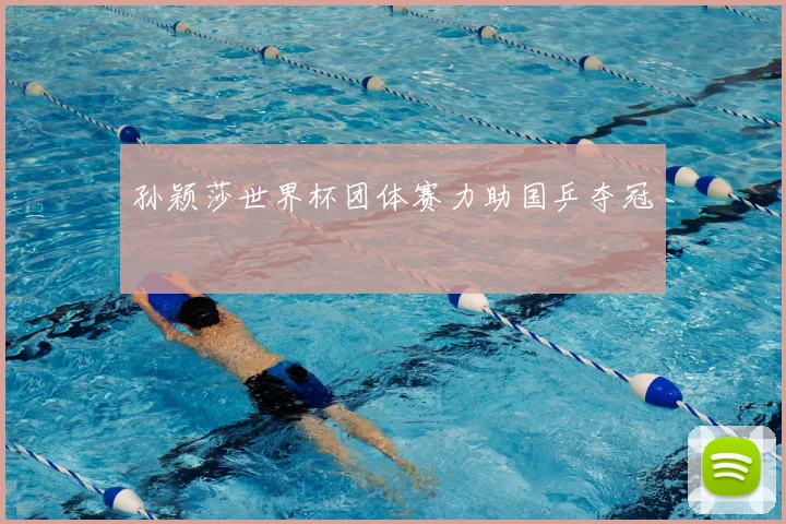 孙颖莎世界杯团体赛力助国乒夺冠
