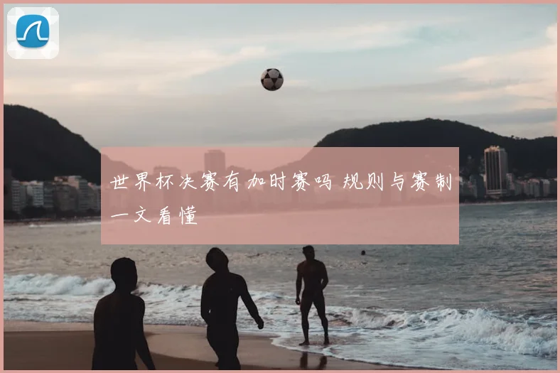 世界杯决赛有加时赛吗 规则与赛制一文看懂