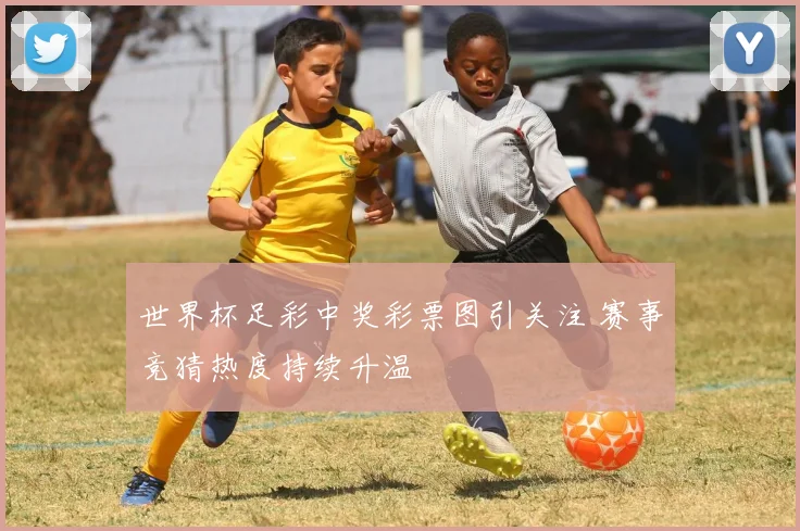 世界杯足彩中奖彩票图引关注 赛事竞猜热度持续升温