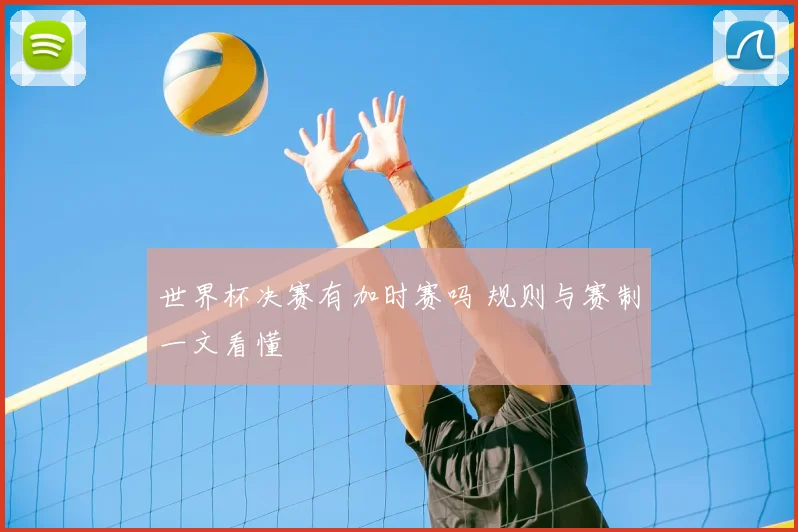 世界杯决赛有加时赛吗 规则与赛制一文看懂