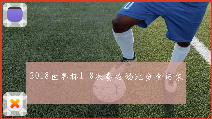 2018世界杯1_8决赛各场比分全记录