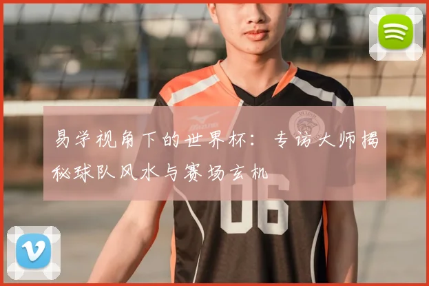 易学视角下的世界杯:专访大师揭秘球队风水与赛场玄机