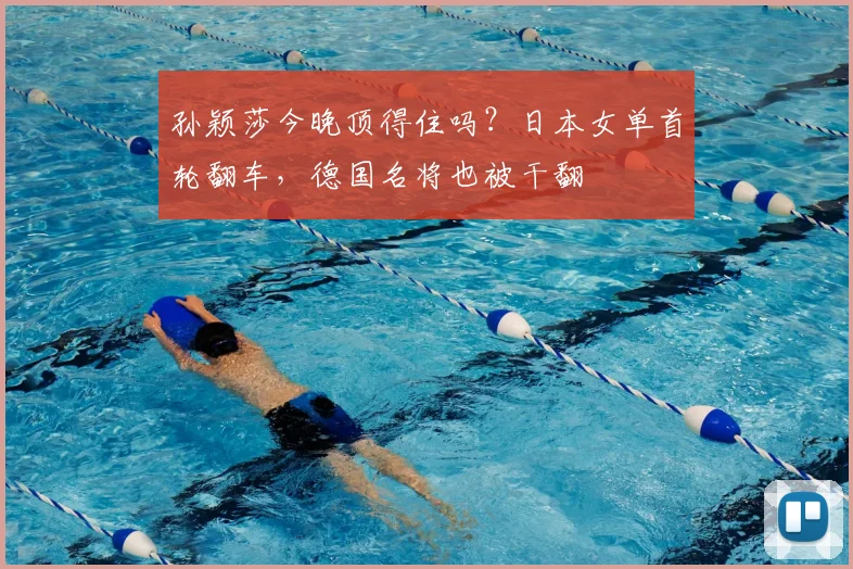 孙颖莎今晚顶得住吗？日本女单首轮翻车，德国名将也被干翻