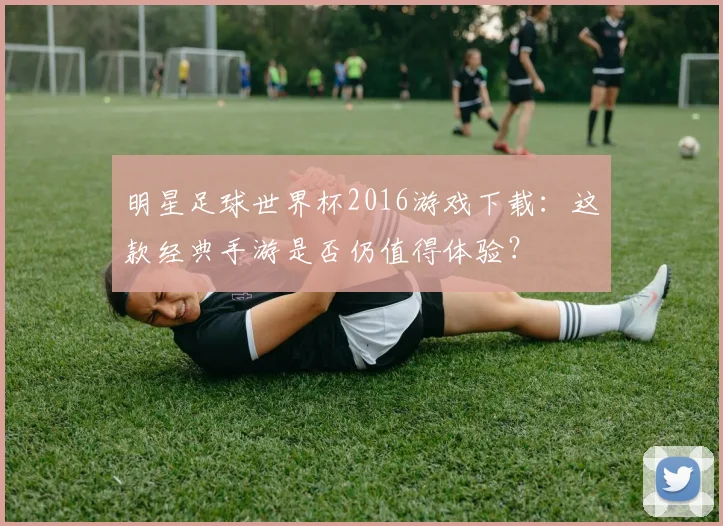 明星足球世界杯2016游戏下载:这款经典手游是否仍值得体验?