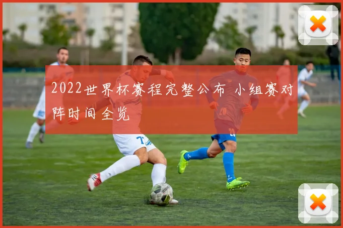 2022世界杯赛程完整公布 小组赛对阵时间全览